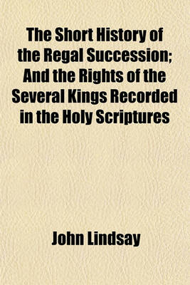 Book cover for The Short History of the Regal Succession; And the Rights of the Several Kings Recorded in the Holy Scriptures