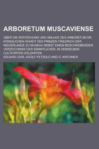 Cover of Arboretum Muscaviense; Uber Die Entstehung Und Anlage Des Arboretum Sr. Koniglichen Hoheit Des Prinzen Friedrich Der Niederlande Zu Muskau Nebst Einem