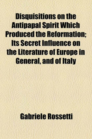 Cover of Disquisitions on the Antipapal Spirit Which Produced the Reformation; Its Secret Influence on the Literature of Europe in General, and of Italy