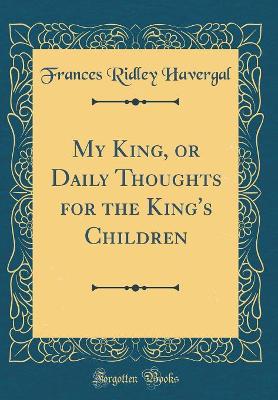 Book cover for My King, or Daily Thoughts for the King's Children (Classic Reprint)