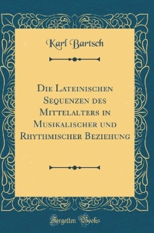 Cover of Die Lateinischen Sequenzen Des Mittelalters in Musikalischer Und Rhythmischer Beziehung (Classic Reprint)