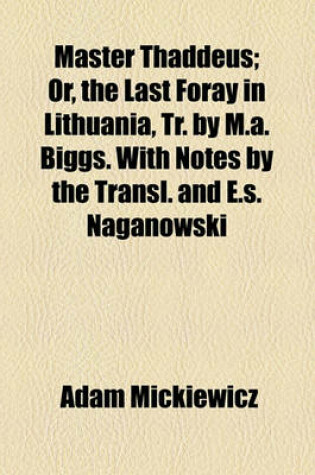 Cover of Master Thaddeus; Or, the Last Foray in Lithuania, Tr. by M.A. Biggs. with Notes by the Transl. and E.S. Naganowski. Or, the Last Foray in Lithuania, Tr. by M.A. Biggs. with Notes by the Transl. and E.S. Naganowski