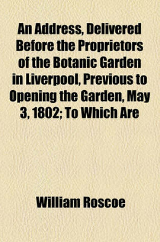 Cover of An Address, Delivered Before the Proprietors of the Botanic Garden in Liverpool, Previous to Opening the Garden, May 3, 1802; To Which Are