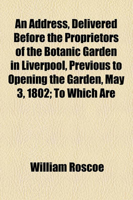 Book cover for An Address, Delivered Before the Proprietors of the Botanic Garden in Liverpool, Previous to Opening the Garden, May 3, 1802; To Which Are