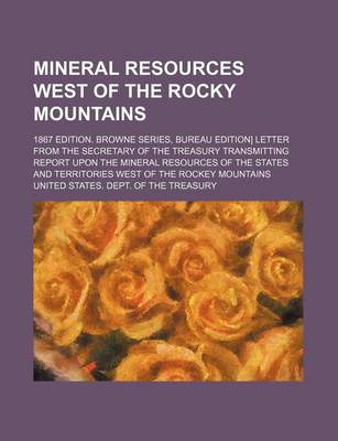 Book cover for Mineral Resources West of the Rocky Mountains; 1867 Edition. Browne Series, Bureau Edition] Letter from the Secretary of the Treasury Transmitting Report Upon the Mineral Resources of the States and Territories West of the Rockey Mountains