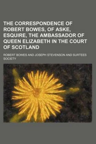 Cover of The Correspondence of Robert Bowes, of Aske, Esquire, the Ambassador of Queen Elizabeth in the Court of Scotland