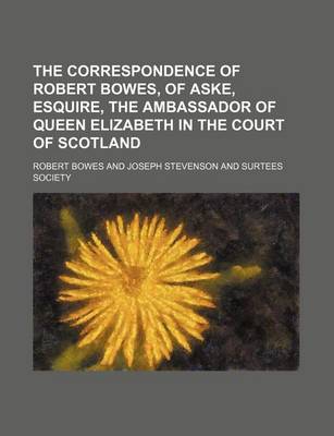 Book cover for The Correspondence of Robert Bowes, of Aske, Esquire, the Ambassador of Queen Elizabeth in the Court of Scotland