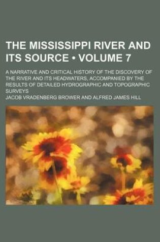 Cover of The Mississippi River and Its Source (Volume 7); A Narrative and Critical History of the Discovery of the River and Its Headwaters, Accompanied by the Results of Detailed Hydrographic and Topographic Surveys