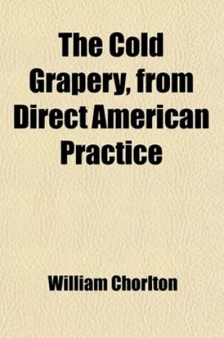 Cover of The Cold Grapery, from Direct American Practice; Being a Concise and Detailed Treatise on the Cultivation of the Exotic Grape-Vine, Under Glass, Without Artificial Heat