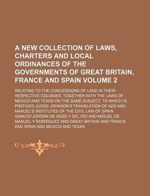 Book cover for A New Collection of Laws, Charters and Local Ordinances of the Governments of Great Britain, France and Spain Volume 2; Relating to the Concessions of Land in Their Respective Colonies, Together with the Laws of Mexico and Texas on the Same Subject, to W