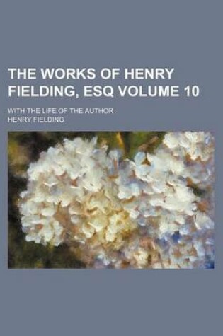 Cover of The Works of Henry Fielding, Esq Volume 10; With the Life of the Author