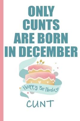 Book cover for Only Cunts are Born in December Happy Birthday Cunt