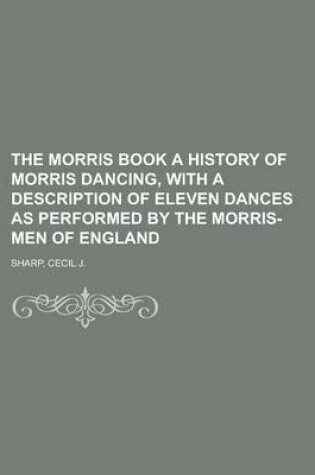 Cover of The Morris Book a History of Morris Dancing, with a Description of Eleven Dances as Performed by the Morris-Men of England