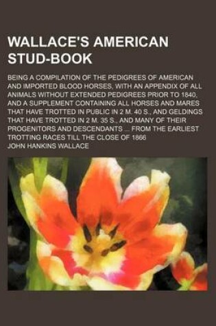 Cover of Wallace's American Stud-Book; Being a Compilation of the Pedigrees of American and Imported Blood Horses, with an Appendix of All Animals Without Extended Pedigrees Prior to 1840, and a Supplement Containing All Horses and Mares That Have Trotted in Publi