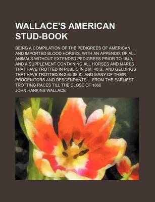 Book cover for Wallace's American Stud-Book; Being a Compilation of the Pedigrees of American and Imported Blood Horses, with an Appendix of All Animals Without Extended Pedigrees Prior to 1840, and a Supplement Containing All Horses and Mares That Have Trotted in Publi