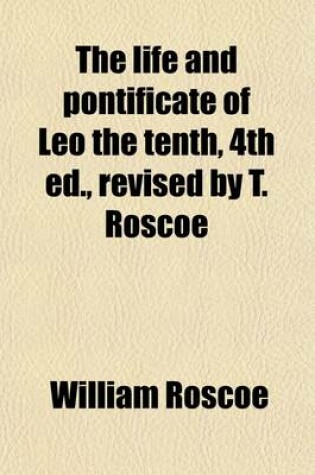Cover of The Life and Pontificate of Leo the Tenth, 4th Ed., Revised by T. Roscoe