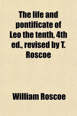 Book cover for The Life and Pontificate of Leo the Tenth, 4th Ed., Revised by T. Roscoe