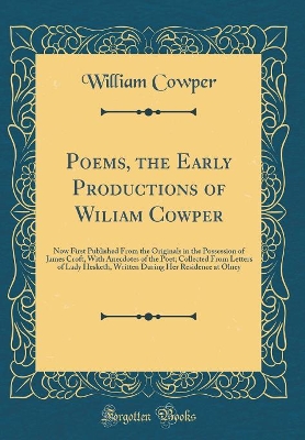 Book cover for Poems, the Early Productions of Wiliam Cowper: Now First Published From the Originals in the Possession of James Croft, With Anecdotes of the Poet; Collected From Letters of Lady Hesketh, Written During Her Residence at Olney (Classic Reprint)