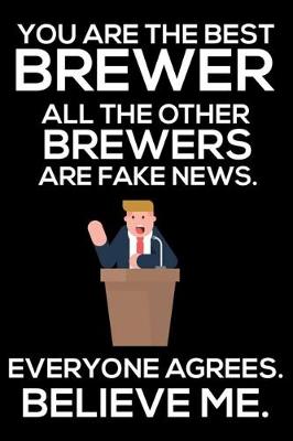 Book cover for You Are The Best Brewer All The Other Brewers Are Fake News. Everyone Agrees. Believe Me.