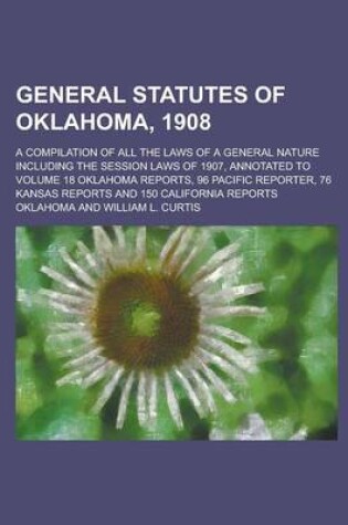 Cover of General Statutes of Oklahoma, 1908; A Compilation of All the Laws of a General Nature Including the Session Laws of 1907, Annotated to Volume 18 Oklahoma Reports, 96 Pacific Reporter, 76 Kansas Reports and 150 California Reports