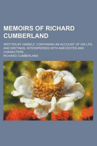Cover of Memoirs of Richard Cumberland; Written by Himself. Containing an Account of His Life and Writings, Interspersed with Anecdotes and Characters ...