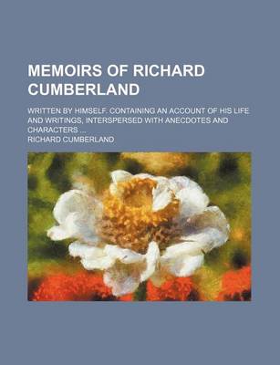 Book cover for Memoirs of Richard Cumberland; Written by Himself. Containing an Account of His Life and Writings, Interspersed with Anecdotes and Characters ...