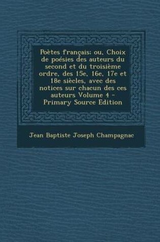 Cover of Poetes Francais; Ou, Choix de Poesies Des Auteurs Du Second Et Du Troisieme Ordre, Des 15e, 16e, 17e Et 18e Siecles, Avec Des Notices Sur Chacun Des C