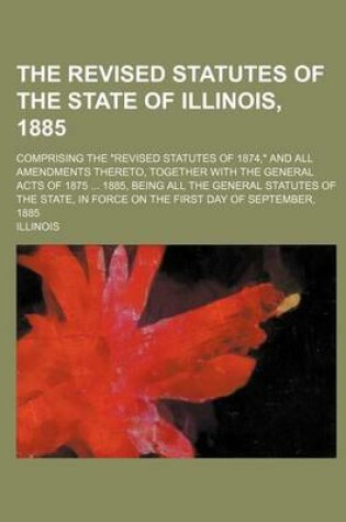 Cover of The Revised Statutes of the State of Illinois, 1885; Comprising the Revised Statutes of 1874, and All Amendments Thereto, Together with the General