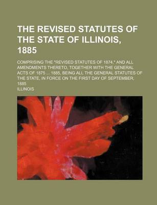 Book cover for The Revised Statutes of the State of Illinois, 1885; Comprising the Revised Statutes of 1874, and All Amendments Thereto, Together with the General