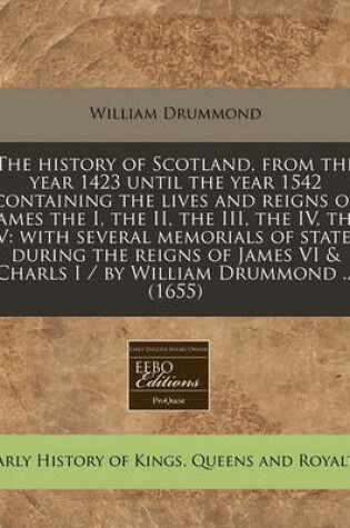 Cover of The History of Scotland, from the Year 1423 Until the Year 1542 Containing the Lives and Reigns of James the I, the II, the III, the IV, the V
