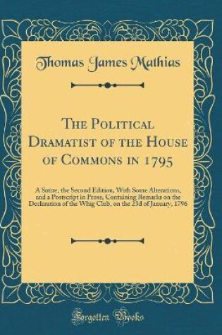 Cover of The Political Dramatist of the House of Commons in 1795: A Satire, the Second Edition, With Some Alterations, and a Postscript in Prose, Containing Remarks on the Declaration of the Whig Club, on the 23d of January, 1796 (Classic Reprint)