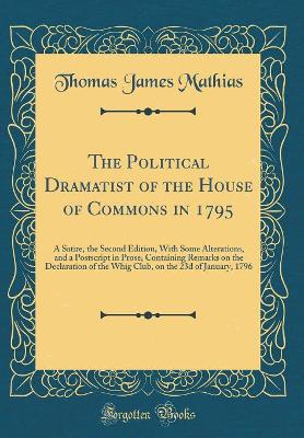 Book cover for The Political Dramatist of the House of Commons in 1795: A Satire, the Second Edition, With Some Alterations, and a Postscript in Prose, Containing Remarks on the Declaration of the Whig Club, on the 23d of January, 1796 (Classic Reprint)