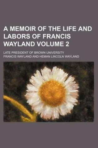 Cover of A Memoir of the Life and Labors of Francis Wayland Volume 2; Late President of Brown University