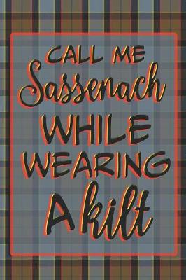 Book cover for Call Me Sassenach While Wearing A Kilt