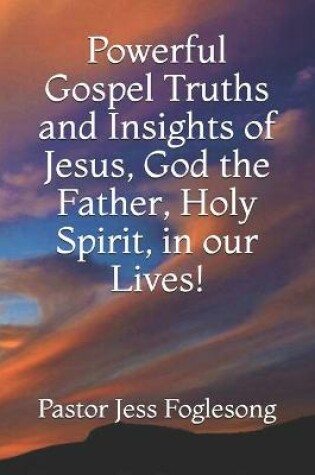 Cover of Powerful Gospel Truths and Insights of Jesus, God the Father, Holy Spirit, in our Lives!