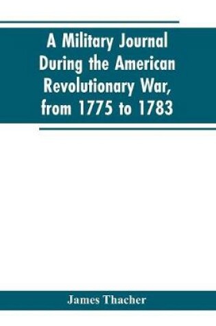 Cover of A military journal during the American revolutionary war, from 1775 to 1783; describing interesting events and transactions from this period; with numerous historical facts and anecdotes, from the original manuscript