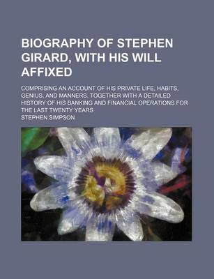 Book cover for Biography of Stephen Girard, with His Will Affixed; Comprising an Account of His Private Life, Habits, Genius, and Manners, Together with a Detailed History of His Banking and Financial Operations for the Last Twenty Years