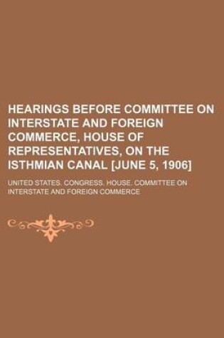 Cover of Hearings Before Committee on Interstate and Foreign Commerce, House of Representatives, on the Isthmian Canal [June 5, 1906]