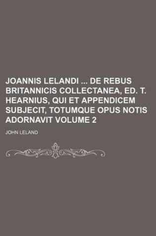 Cover of Joannis Lelandi de Rebus Britannicis Collectanea, Ed. T. Hearnius, Qui Et Appendicem Subjecit, Totumque Opus Notis Adornavit Volume 2