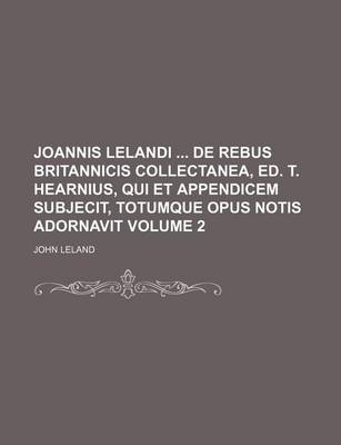 Book cover for Joannis Lelandi de Rebus Britannicis Collectanea, Ed. T. Hearnius, Qui Et Appendicem Subjecit, Totumque Opus Notis Adornavit Volume 2