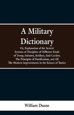 Book cover for A Military Dictionary, Or, Explanation of the Several Systems of Discipline of Different Kinds of Troop, Infantry, Artillery, And Cavalry; The Principles of Fortification, and All The Modern Improvements in the Science of Tactics.