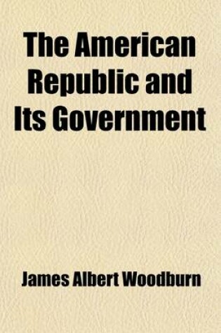 Cover of The American Republic and Its Government; An Analysis of the Government of the United States, with a Consideration of Its Fundamental Principles and of Its Relations to the States and Territories