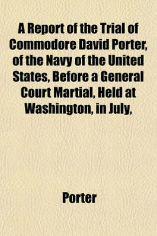 Cover of A Report of the Trial of Commodore David Porter, of the Navy of the United States, Before a General Court Martial, Held at Washington, in July,