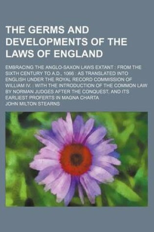 Cover of The Germs and Developments of the Laws of England; Embracing the Anglo-Saxon Laws Extant from the Sixth Century to A.D., 1066 as Translated Into English Under the Royal Record Commission of William IV. with the Introduction of the