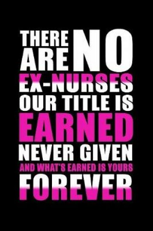 Cover of There Are No Ex-Nurses Our Title is Earned Never Given and What's Earned is Yours Forever