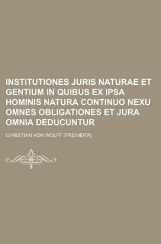 Cover of Institutiones Juris Naturae Et Gentium in Quibus Ex Ipsa Hominis Natura Continuo Nexu Omnes Obligationes Et Jura Omnia Deducuntur