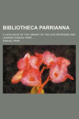 Cover of Bibliotheca Parrianna; A Catalogue of the Library of the Late Reverend and Learned Samuel Parr