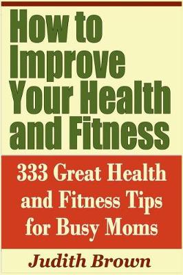 Book cover for How to Improve Your Health and Fitness - 333 Great Health and Fitness Tips for Busy Moms