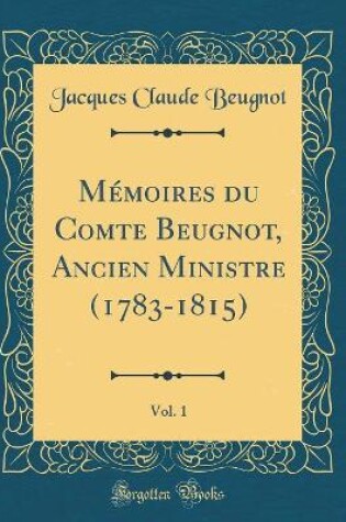 Cover of Mémoires du Comte Beugnot, Ancien Ministre (1783-1815), Vol. 1 (Classic Reprint)