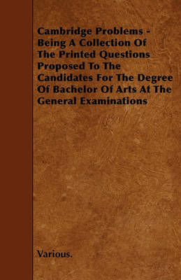 Book cover for Cambridge Problems - Being A Collection Of The Printed Questions Proposed To The Candidates For The Degree Of Bachelor Of Arts At The General Examinations